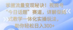 掌握流量变现秘诀!视频号“今日话题”赛道,详解保姆式教学一体化实操玩法,助你轻松日入300+【揭秘】-一起网赚吧