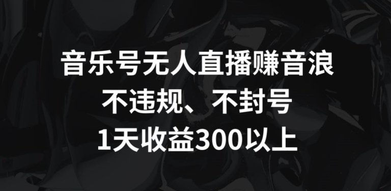 音乐号无人直播赚音浪，不违规、不封号，1天收益300+【揭秘】-一起网赚吧