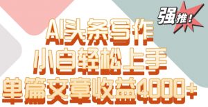 单片文章收益4000+!AI头条写作,小白轻松上手【揭秘】-一起网赚吧