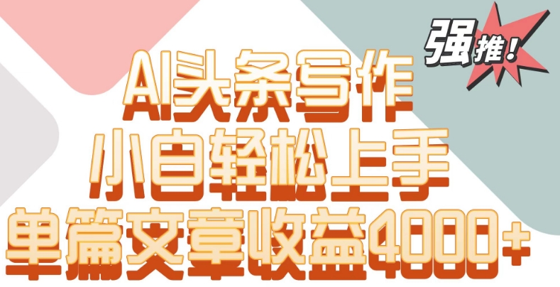 单片文章收益4000+！AI头条写作，小白轻松上手【揭秘】-一起网赚吧