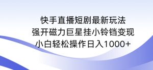 快手直播短剧最新玩法，强开磁力巨星挂小铃铛变现，小白轻松操作日入1000+【揭秘】-一起网赚吧