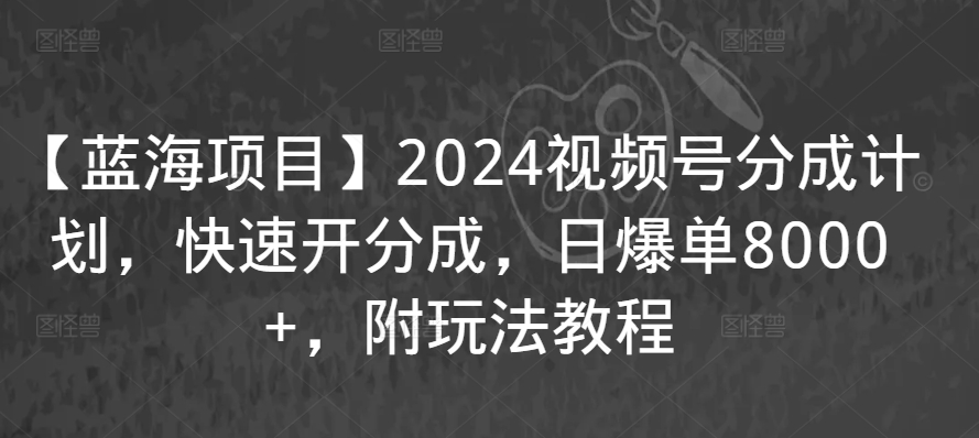 【蓝海项目】2024视频号分成计划，快速开分成，日爆单8000+，附玩法教程-一起网赚吧