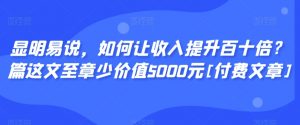 显明易说，如何让收入提升百十倍？‮篇这‬文‮至章‬少价值5000元[付费文章]-一起网赚吧
