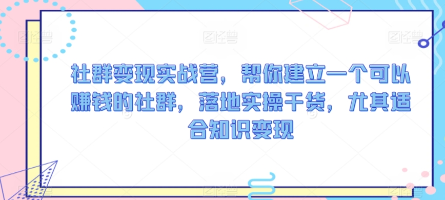 社群变现实战营，帮你建立一个可以赚钱的社群，落地实操干货，尤其适合知识变现-一起网赚吧