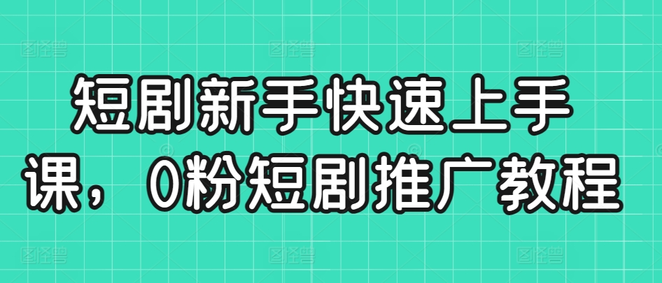 短剧新手快速上手课，0粉短剧推广教程-一起网赚吧