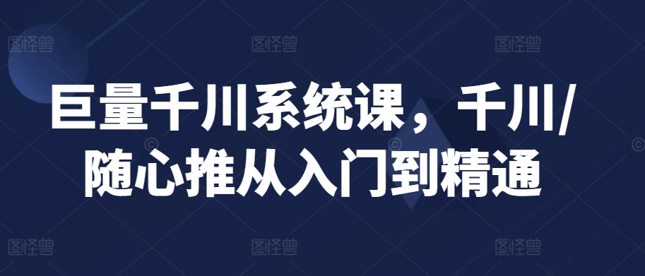 巨量千川系统课，千川/随心推从入门到精通-一起网赚吧