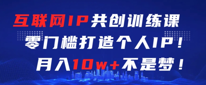 互联网IP共创训练课，零门槛零基础打造个人IP，月入10w+不是梦【揭秘】-一起网赚吧