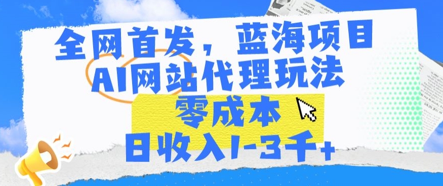全网首发，蓝海项目，AI网站代理玩法，零成本日收入1-3千+【揭秘】-一起网赚吧