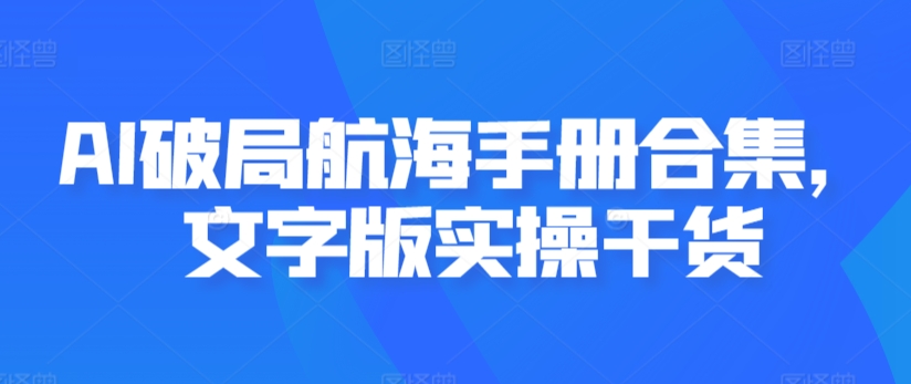 AI破局航海手册合集，文字版实操干货-一起网赚吧