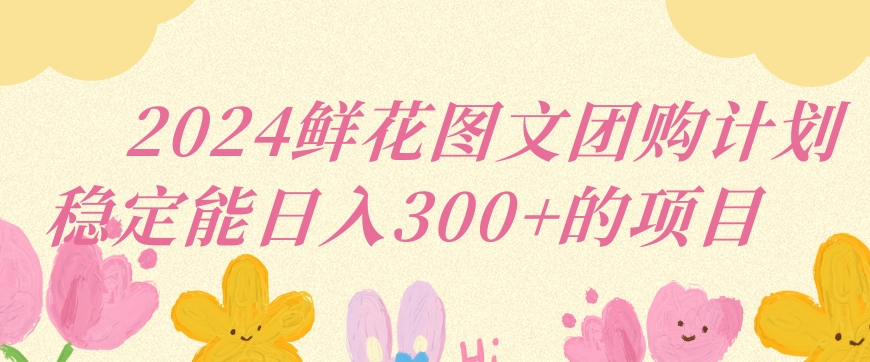 2024鲜花图文团购计划小白能稳定每日收入三位数的项目【揭秘】-一起网赚吧