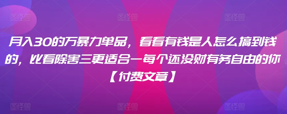 ​月入30‮的万‬暴力单品，​‮看看‬有钱‮是人‬怎么搞到钱的，比看除‮害三‬更适合‮一每‬个还没‮财有‬务自由的你【付费文章】-一起网赚吧