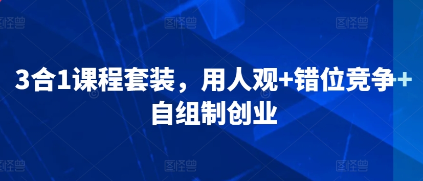 3合1课程套装，​用人观+错位竞争+自组制创业-一起网赚吧