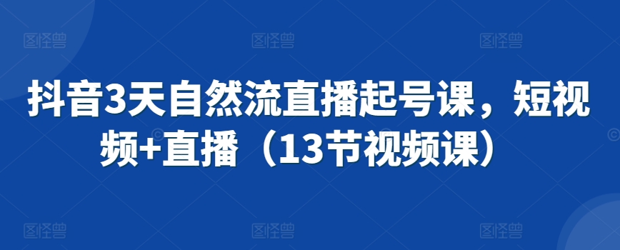 抖音3天自然流直播起号课，短视频+直播（13节视频课）-一起网赚吧