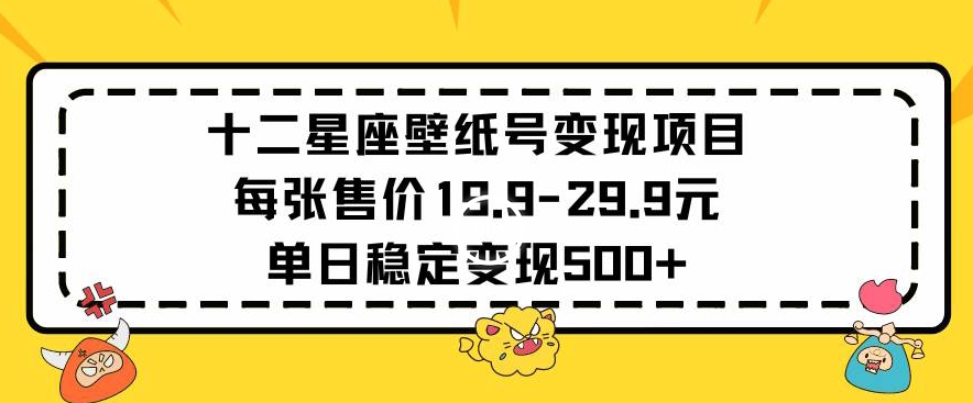 十二星座壁纸号变现项目每张售价19元单日稳定变现500+以上【揭秘】-一起网赚吧