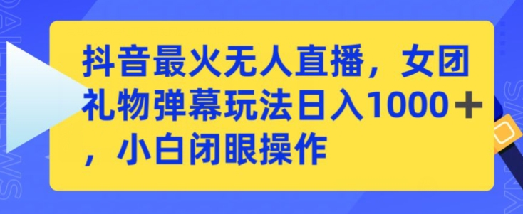 抖音最火无人直播，女团礼物弹幕玩法，日赚一千＋，小白闭眼操作【揭秘】-一起网赚吧