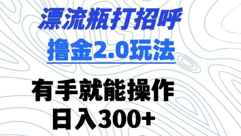 漂流瓶打招呼撸金2.0玩法，有手就能做，日入300+【揭秘】-一起网赚吧