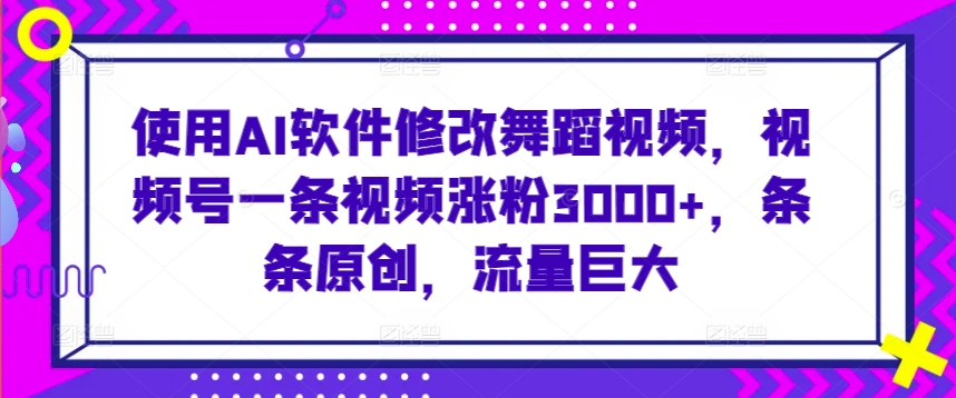 使用AI软件修改舞蹈视频，视频号一条视频涨粉3000+，条条原创，流量巨大【揭秘】-一起网赚吧