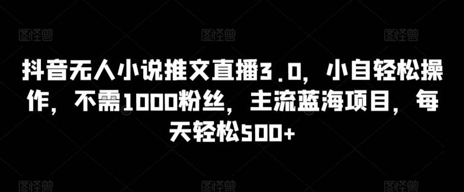 抖音无人小说推文直播3.0，小自轻松操作，不需1000粉丝，主流蓝海项目，每天轻松500+【揭秘】-一起网赚吧
