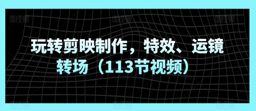 玩转剪映制作，特效、运镜转场（113节视频）-一起网赚吧
