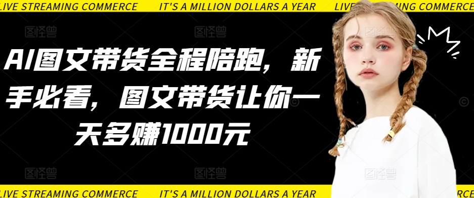 AI图文带货全程陪跑，新手必看，图文带货让你一天多赚1000元-一起网赚吧