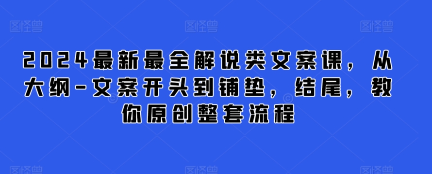 2024最新最全解说类文案课，从大纲-文案开头到铺垫，结尾，教你原创整套流程-一起网赚吧