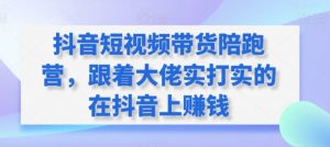 抖音短视频带货陪跑营，跟着大佬实打实的在抖音上赚钱-一起网赚吧