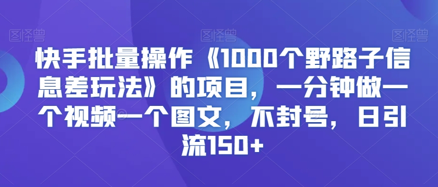 快手批量操作《1000个野路子信息差玩法》的项目，一分钟做一个视频一个图文，不封号，日引流150+【揭秘】-一起网赚吧