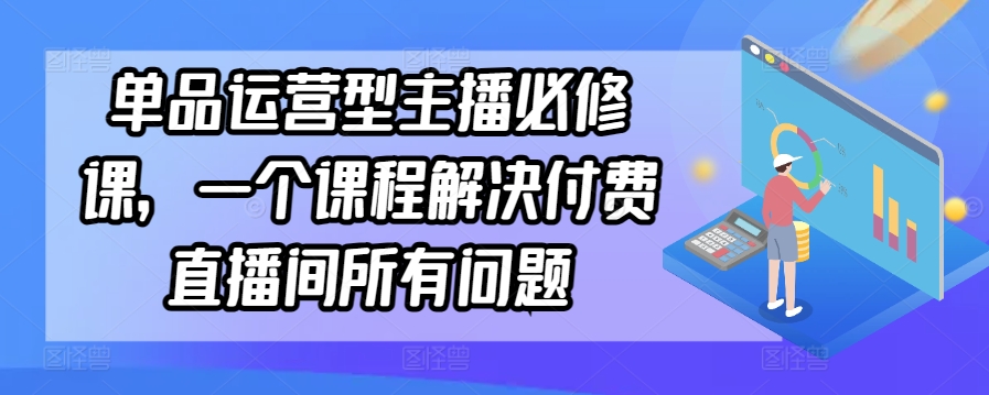 单品运营型主播必修课，一个课程解决付费直播间所有问题-一起网赚吧