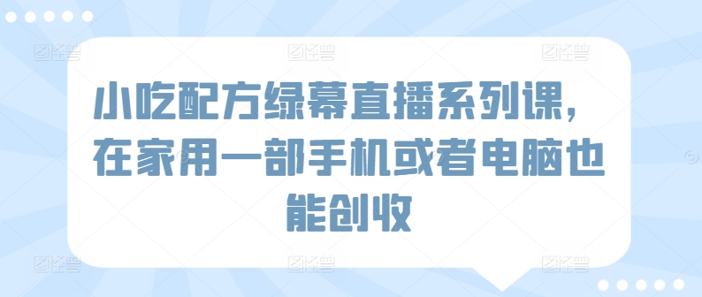 小吃配方绿幕直播系列课，在家用一部手机或者电脑也能创收-一起网赚吧