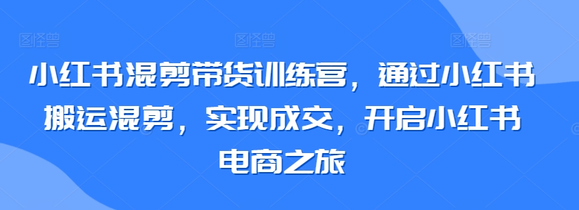 小红书混剪带货训练营，通过小红书搬运混剪，实现成交，开启小红书电商之旅-一起网赚吧
