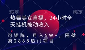 热舞美女直播，24小时全天挂机被动收入，可矩阵，月入5W+，隔壁卖2888热门项目【揭秘】-一起网赚吧