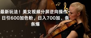 最新玩法！美女视频分屏逆向操作~日引600加色粉，日入700加，条条爆【揭秘】-一起网赚吧