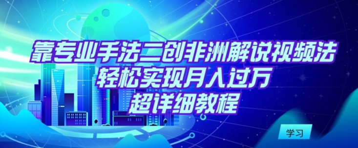 靠专业手法二创非洲解说视频玩法，轻松实现月入过万，超详细教程【揭秘】-一起网赚吧