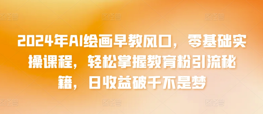 2024年AI绘画早教风口，零基础实操课程，轻松掌握教育粉引流秘籍，日收益破千不是梦【揭秘】-一起网赚吧