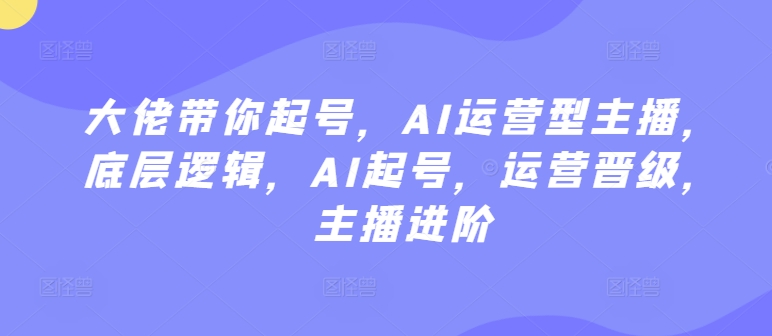 大佬带你起号，AI运营型主播，底层逻辑，AI起号，运营晋级，主播进阶-一起网赚吧