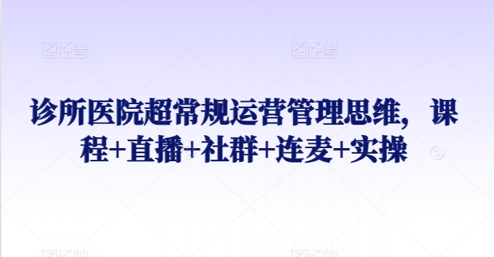 诊所医院超常规运营管理思维，课程+直播+社群+连麦+实操-一起网赚吧