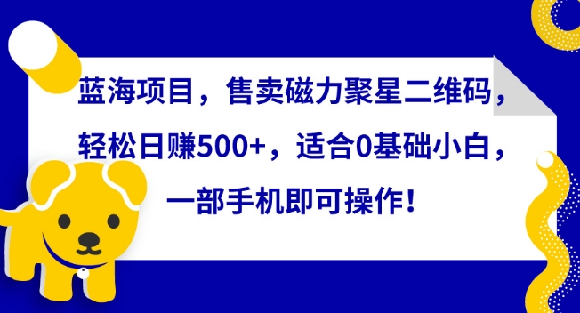 蓝海项目，售卖磁力聚星二维码，轻松日赚500+，适合0基础小白，一部手机即可操作【揭秘】-一起网赚吧