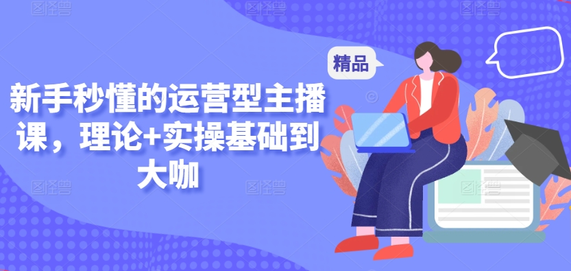 新手秒懂的运营型主播课，理论+实操基础到大咖-一起网赚吧