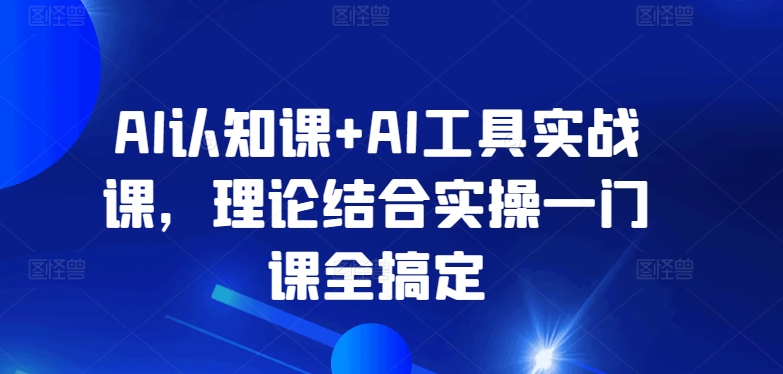 AI认知课+AI工具实战课，理论结合实操一门课全搞定-一起网赚吧