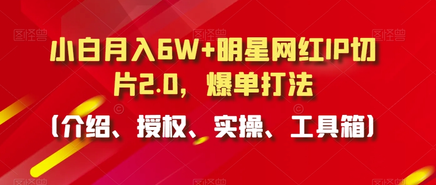 小白月入6W+明星网红IP切片2.0，爆单打法（介绍、授权、实操、工具箱）【揭秘】-一起网赚吧