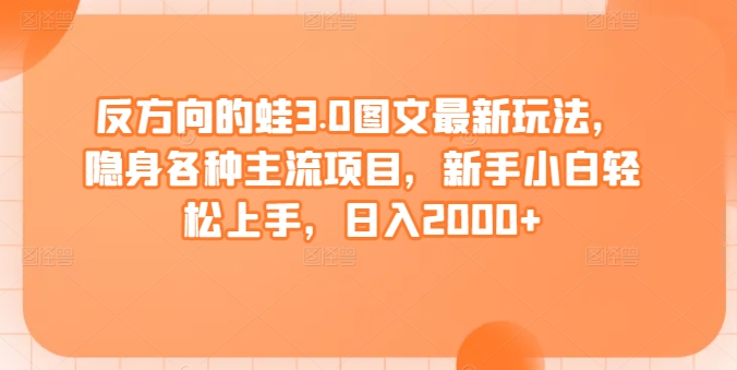 反方向的蛙3.0图文最新玩法，隐身各种主流项目，新手小白轻松上手，日入2000+【揭秘】-一起网赚吧