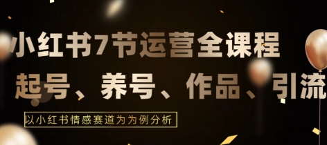 7节小红书运营实战全教程，结合最新情感赛道，打通小红书运营全流程【揭秘】-一起网赚吧