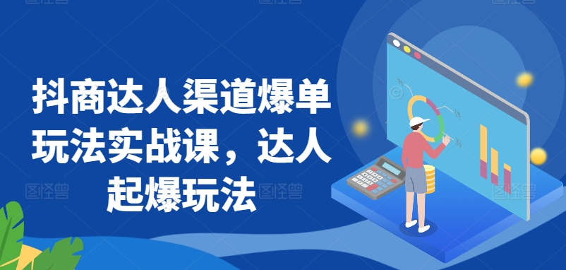 抖商达人渠道爆单玩法实战课，达人起爆玩法-一起网赚吧