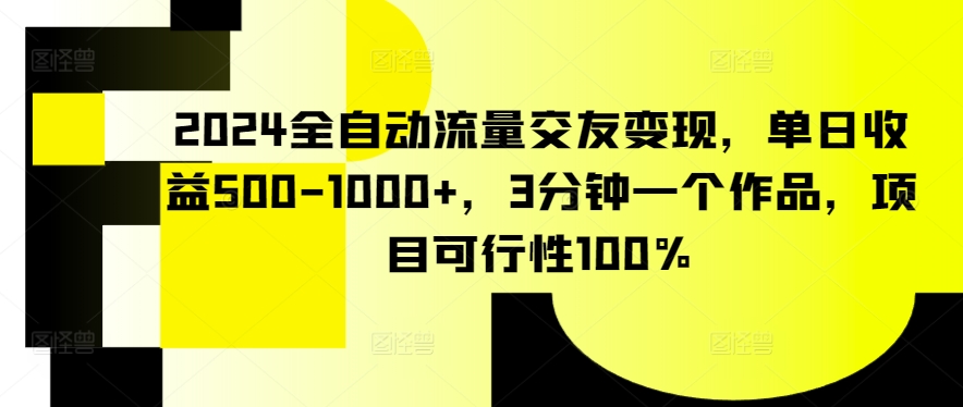 2024全自动流量交友变现，单日收益500-1000+，3分钟一个作品，项目可行性100%【揭秘】-一起网赚吧