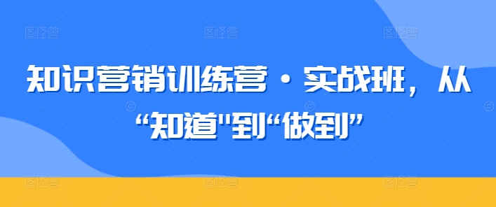 知识营销训练营·实战班，从“知道”到“做到”-一起网赚吧