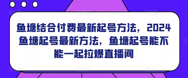 鱼塘结合付费最新起号方法，​2024鱼塘起号最新方法，鱼塘起号能不能一起拉爆直播间-一起网赚吧