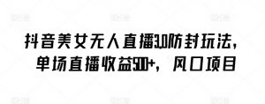 抖音美女无人直播3.0防封玩法，单场直播收益500+，风口项目【揭秘】-一起网赚吧