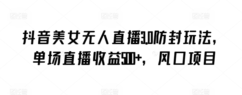 抖音美女无人直播3.0防封玩法，单场直播收益500+，风口项目【揭秘】-一起网赚吧