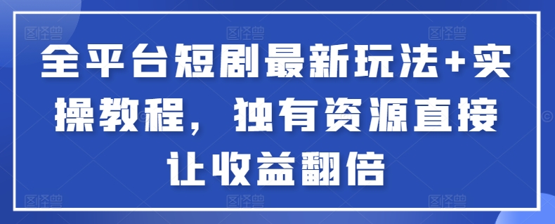 全平台短剧最新玩法+实操教程，独有资源直接让收益翻倍【揭秘】-一起网赚吧