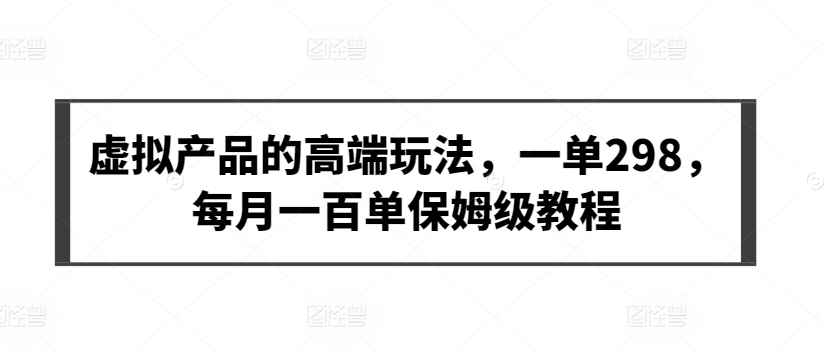 虚拟产品的高端玩法，一单298，每月一百单保姆级教程【揭秘】-一起网赚吧